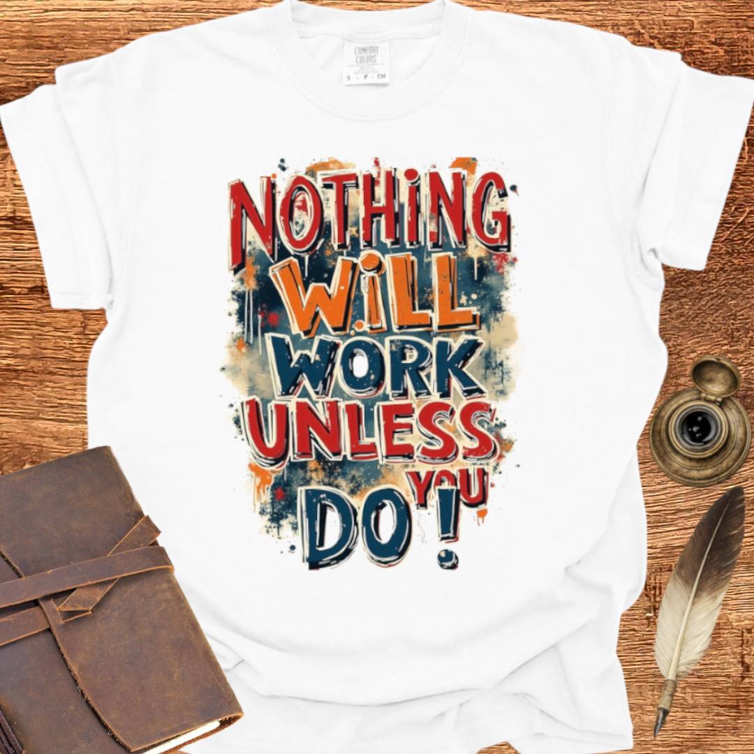 Nothing will work unless you do! - Writing T-shirt